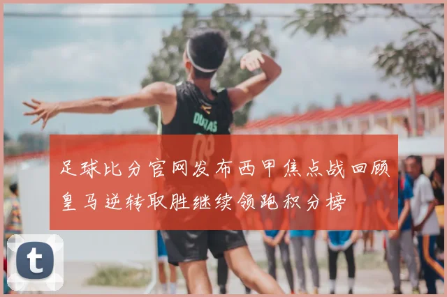 足球比分官网发布西甲焦点战回顾皇马逆转取胜继续领跑积分榜