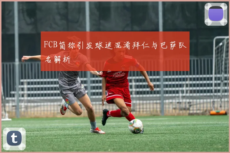 FCB简称引发球迷混淆拜仁与巴萨队名解析