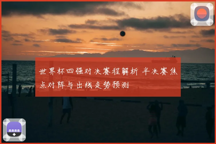世界杯四强对决赛程解析 半决赛焦点对阵与出线走势预测
