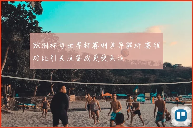 欧洲杯与世界杯赛制差异解析 赛程对比引关注备战更受关注