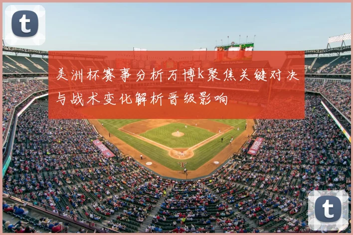 美洲杯赛事分析万博k聚焦关键对决与战术变化解析晋级影响