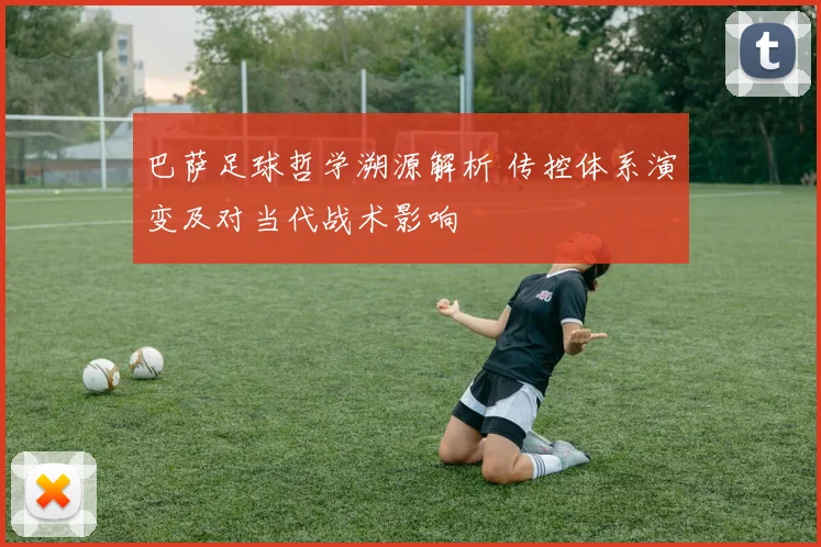 巴萨足球哲学溯源解析 传控体系演变及对当代战术影响