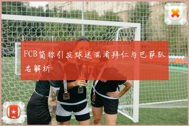 FCB简称引发球迷混淆拜仁与巴萨队名解析