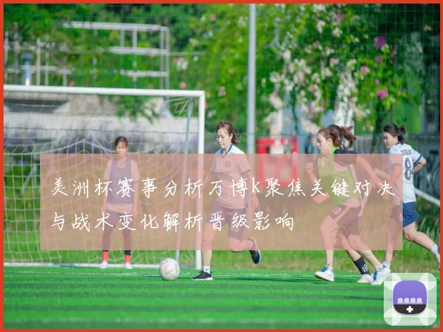 美洲杯赛事分析万博k聚焦关键对决与战术变化解析晋级影响