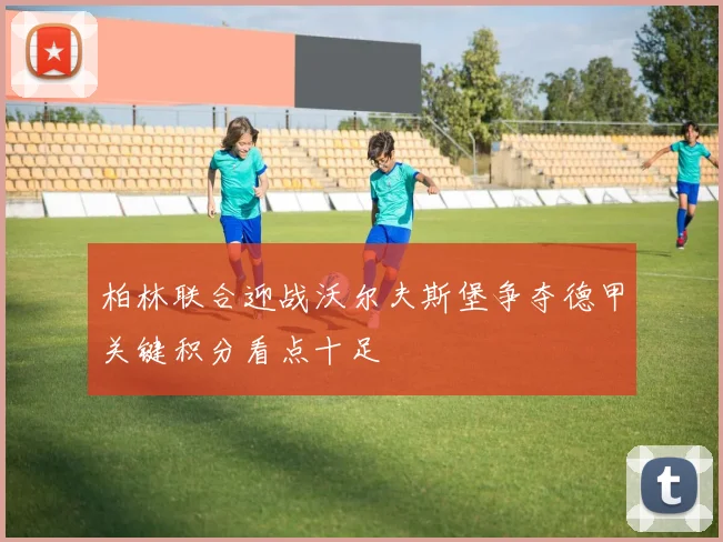 柏林联合迎战沃尔夫斯堡争夺德甲关键积分看点十足