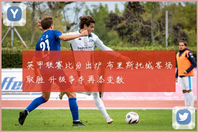 英甲联赛比分出炉 布里斯托城客场取胜 升级争夺再添变数