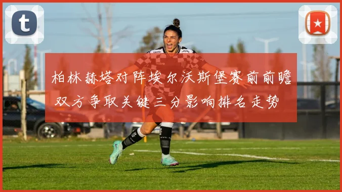 柏林赫塔对阵埃尔沃斯堡赛前前瞻 双方争取关键三分影响排名走势