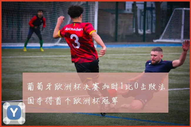 葡萄牙欧洲杯决赛加时1比0击败法国夺得首个欧洲杯冠军