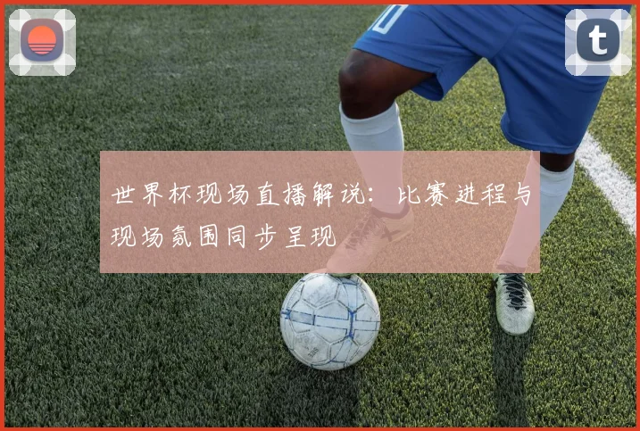 世界杯现场直播解说:比赛进程与现场氛围同步呈现