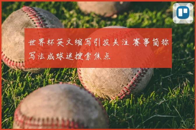 世界杯英文缩写引发关注 赛事简称写法成球迷搜索焦点