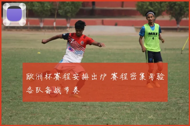 欧洲杯赛程安排出炉 赛程密集考验各队备战节奏