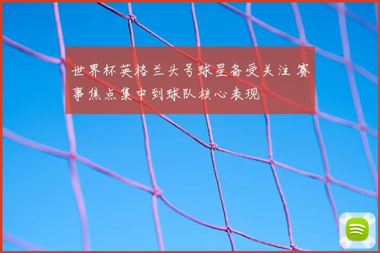 世界杯英格兰头号球星备受关注 赛事焦点集中到球队核心表现