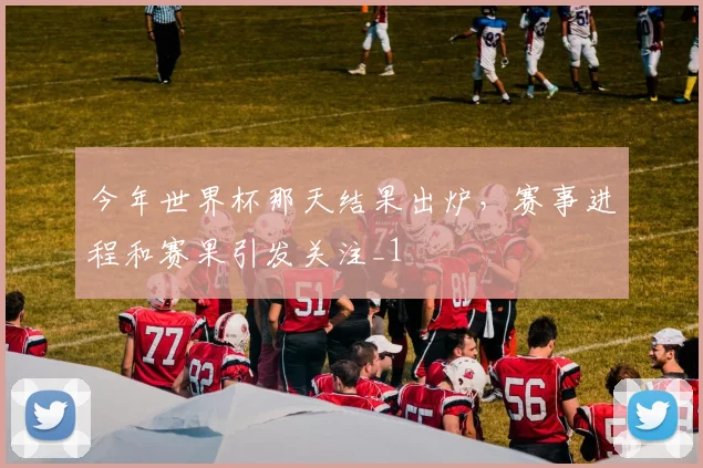 今年世界杯那天结果出炉,赛事进程和赛果引发关注_1
