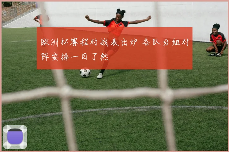 欧洲杯赛程对战表出炉 各队分组对阵安排一目了然