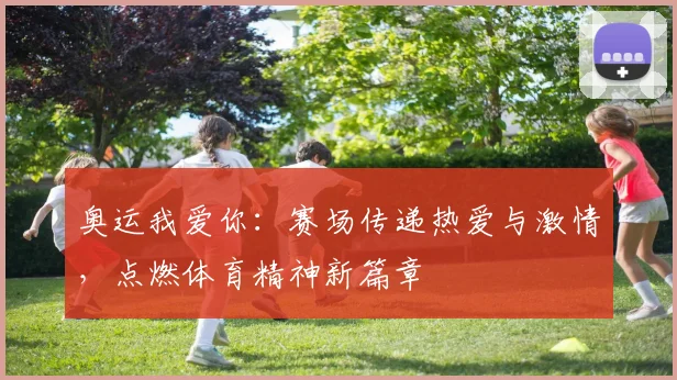 奥运我爱你:赛场传递热爱与激情,点燃体育精神新篇章