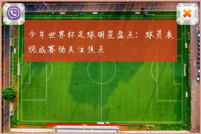 今年世界杯足球明星盘点:球员表现成赛场关注焦点