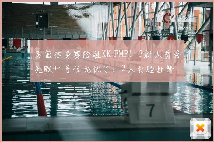 男篮热身赛险胜KK FMP！3新人首秀亮眼+4号位无忧了，2人打脸杜锋