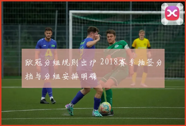 欧冠分组规则出炉 2018赛季抽签分档与分组安排明确